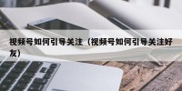视频号如何引导关注（视频号如何引导关注好友）