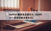 twitter最多关注多少人（twitter一天可以关注多少人）