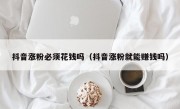 抖音涨粉必须花钱吗（抖音涨粉就能赚钱吗）
