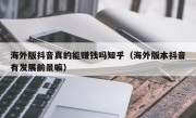 海外版抖音真的能赚钱吗知乎（海外版本抖音有发展前景嘛）