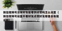 微信视频号没有好友能看到点赞吗怎么设置（微信视频号设置不看好友点赞好友那里会有提示吗）