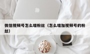 微信视频号怎么增粉丝（怎么增加视频号的粉丝）
