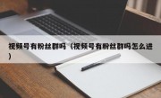 视频号有粉丝群吗（视频号有粉丝群吗怎么进）