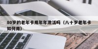 80岁的老年卡用年年激活吗（八十岁老年卡如何用）