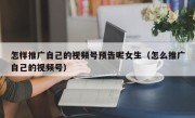 怎样推广自己的视频号预告呢女生（怎么推广自己的视频号）