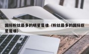 国际粉丝最多的明星是谁（粉丝最多的国际巨星是谁）