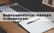 国内版抖音加国外好友可以吗（中国的抖音号可以加外国的抖音号吗）
