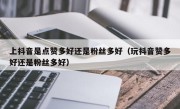 上抖音是点赞多好还是粉丝多好（玩抖音赞多好还是粉丝多好）