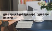 视频号可以买东西吗是真的吗吗（视频号可以卖东西吗）