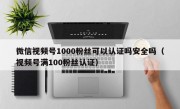 微信视频号1000粉丝可以认证吗安全吗（视频号满100粉丝认证）