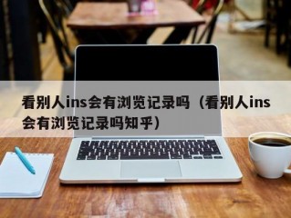 看别人ins会有浏览记录吗（看别人ins会有浏览记录吗知乎）
