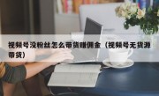 视频号没粉丝怎么带货赚佣金（视频号无货源带货）