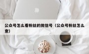 公众号怎么看粉丝的微信号（公众号粉丝怎么查）