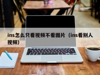 ins怎么只看视频不看图片（ins看别人视频）