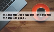 怎么查看微信公众号粉丝数量（怎么查看微信公众号粉丝数量多少）