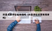 抖音点赞评论能挣钱吗（抖音评论点赞有钱拿吗）