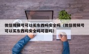 微信视频号可以买东西吗安全吗（微信视频号可以买东西吗安全吗可靠吗）