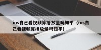 ins自己看视频算播放量吗知乎（ins自己看视频算播放量吗知乎）