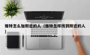 推特怎么加附近的人（推特怎样找到附近的人）