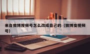 来自微博视频号怎么改成自己的（微博变视频号）