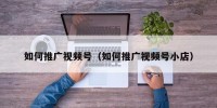如何推广视频号（如何推广视频号小店）