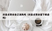 抖音点赞会自己消失吗（抖音点赞会留下痕迹吗）