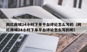网红商城24小时下单平台评论怎么写的（网红商城24小时下单平台评论怎么写的呢）