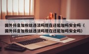 国外抖音加粉丝违法吗现在还能加吗安全吗（国外抖音加粉丝违法吗现在还能加吗安全吗）