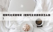 视频号无货源带货（视频号无货源带货怎么做）