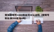 微信视频号1000粉丝可以认证吗（视频号粉丝满500能加v吗）
