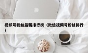 视频号粉丝最新排行榜（微信视频号粉丝排行）