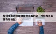 视频号有效粉丝数量怎么看的到（视频号怎么算有效粉丝）
