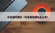 抖音国际图标（抖音国际图标怎么弄）