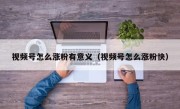 视频号怎么涨粉有意义（视频号怎么涨粉快）
