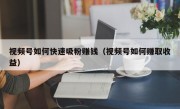视频号如何快速吸粉赚钱（视频号如何赚取收益）