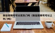 微信视频号可以买热门吗（微信视频号可以上热门吗）