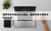 视频号多少粉丝可以赚钱（视频号多少粉丝才可以认证）