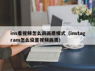 ins看视频怎么调画质模式（instagram怎么设置视频画质）