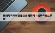 视频号有效粉丝是次日更新吗（视频号粉丝数量）