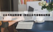 公众号粉丝数查看（微信公众号查看粉丝数量）