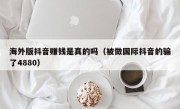 海外版抖音赚钱是真的吗（被做国际抖音的骗了4880）