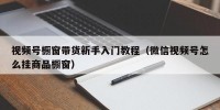 视频号橱窗带货新手入门教程（微信视频号怎么挂商品橱窗）