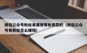 微信公众号粉丝来源有哪些类型的（微信公众号有粉丝怎么赚钱）