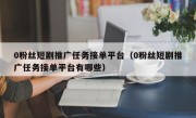 0粉丝短剧推广任务接单平台（0粉丝短剧推广任务接单平台有哪些）