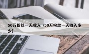 50万粉丝一天收入（50万粉丝一天收入多少）