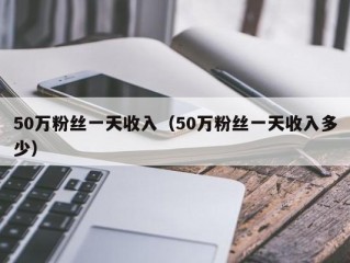 50万粉丝一天收入（50万粉丝一天收入多少）