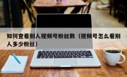 如何查看别人视频号粉丝数（视频号怎么看别人多少粉丝）