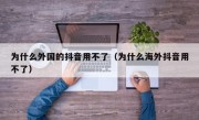 为什么外国的抖音用不了（为什么海外抖音用不了）