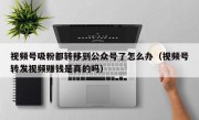 视频号吸粉都转移到公众号了怎么办（视频号转发视频赚钱是真的吗）