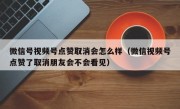 微信号视频号点赞取消会怎么样（微信视频号点赞了取消朋友会不会看见）